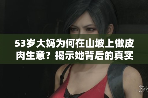 53岁大妈为何在山坡上做皮肉生意？揭示她背后的真实原因