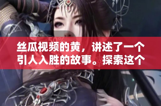 丝瓜视频的黄，讲述了一个引人入胜的故事。探索这个神秘视频的内容与魅力。