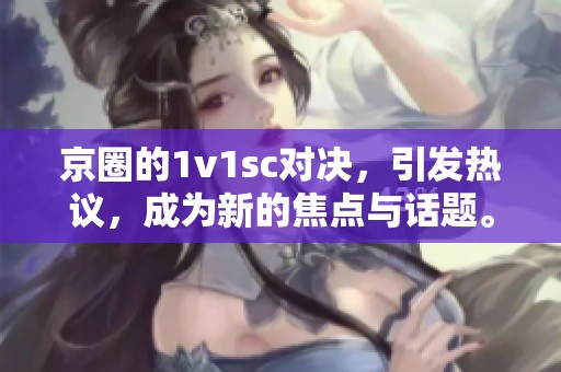 京圈的1v1sc对决，引发热议，成为新的焦点与话题。