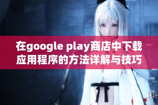 在google play商店中下载应用程序的方法详解与技巧分享