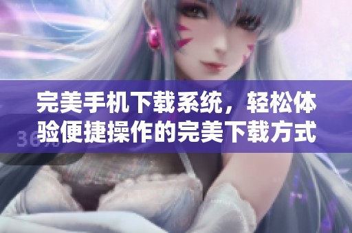 完美手机下载系统，轻松体验便捷操作的完美下载方式