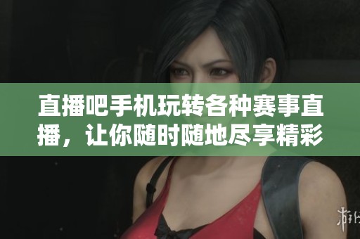 直播吧手机玩转各种赛事直播，让你随时随地尽享精彩比赛内容