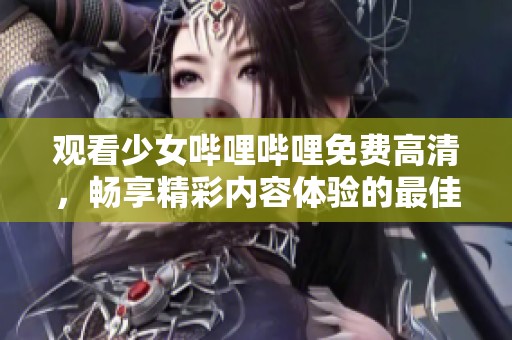 观看少女哔哩哔哩免费高清，畅享精彩内容体验的最佳选择