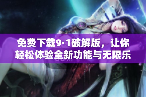 免费下载9·1破解版，让你轻松体验全新功能与无限乐趣