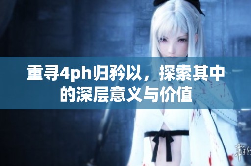 重寻4ph归矜以，探索其中的深层意义与价值