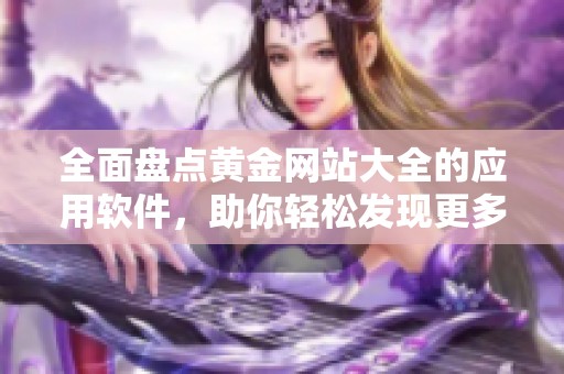 全面盘点黄金网站大全的应用软件，助你轻松发现更多优质资源