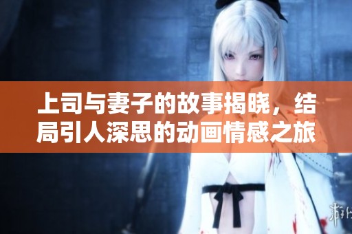 上司与妻子的故事揭晓，结局引人深思的动画情感之旅