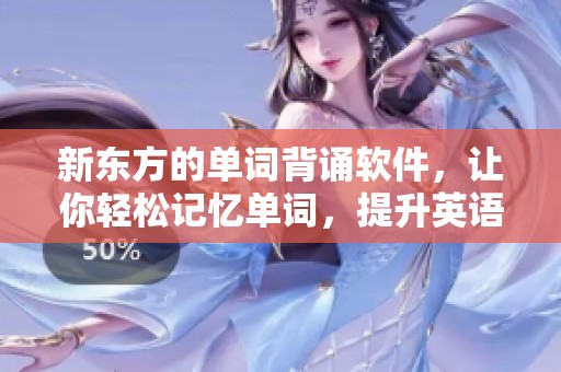 新东方的单词背诵软件，让你轻松记忆单词，提升英语水平
