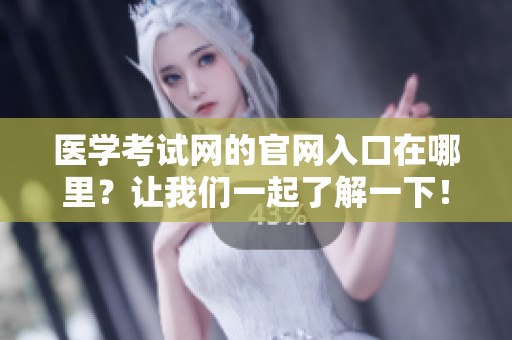 医学考试网的官网入口在哪里？让我们一起了解一下！