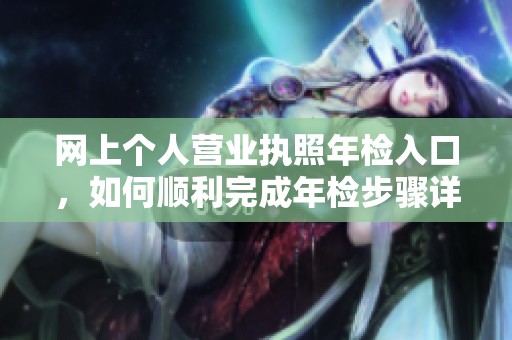 网上个人营业执照年检入口，如何顺利完成年检步骤详解