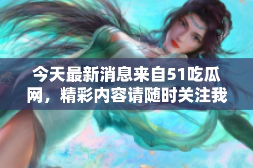 今天最新消息来自51吃瓜网，精彩内容请随时关注我们！