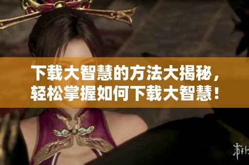 下载大智慧的方法大揭秘，轻松掌握如何下载大智慧！