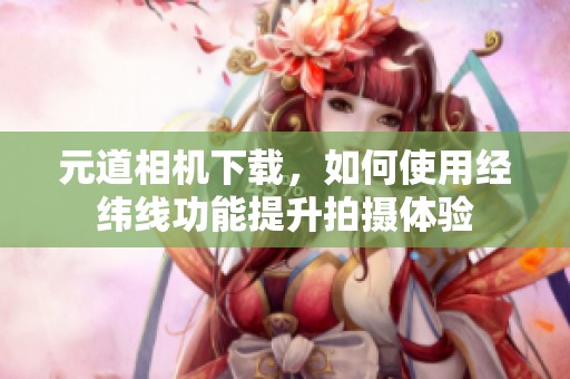 元道相机下载，如何使用经纬线功能提升拍摄体验
