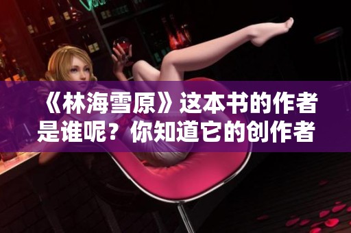 《林海雪原》这本书的作者是谁呢？你知道它的创作者是谁吗？