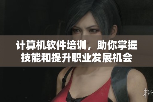 计算机软件培训，助你掌握技能和提升职业发展机会