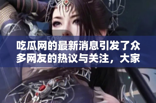 吃瓜网的最新消息引发了众多网友的热议与关注，大家都在讨论什么呢