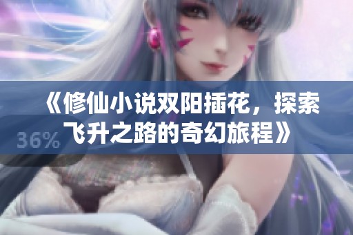 《修仙小说双阳插花，探索飞升之路的奇幻旅程》