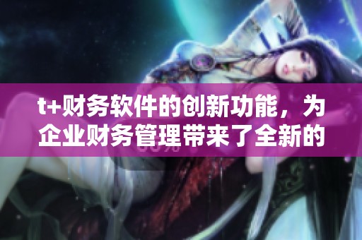 t+财务软件的创新功能，为企业财务管理带来了全新的体验与解决方案
