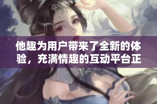 他趣为用户带来了全新的体验，充满情趣的互动平台正式上线