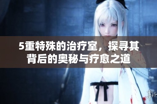 5重特殊的治疗室，探寻其背后的奥秘与疗愈之道