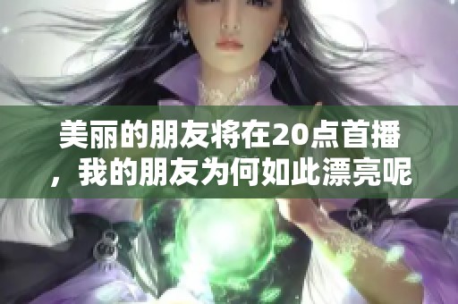 美丽的朋友将在20点首播，我的朋友为何如此漂亮呢