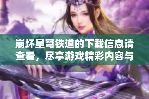 崩坏星穹铁道的下载信息请查看，尽享游戏精彩内容与体验