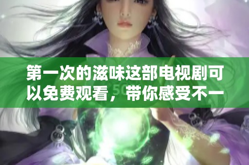 第一次的滋味这部电视剧可以免费观看，带你感受不一样的情感体验