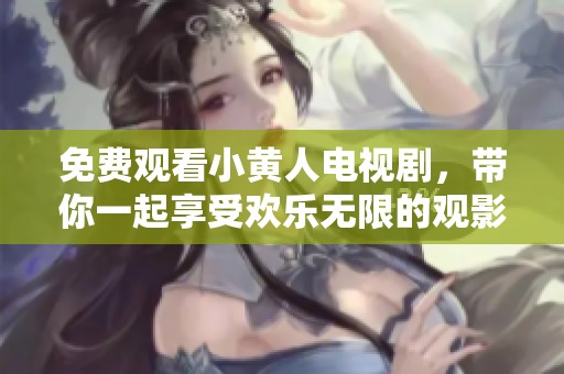 免费观看小黄人电视剧，带你一起享受欢乐无限的观影体验
