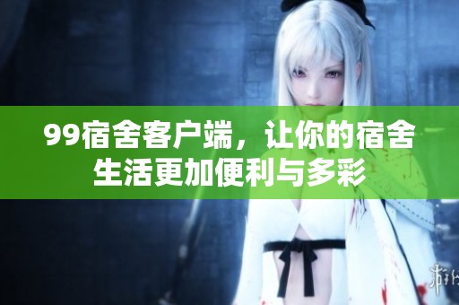 99宿舍客户端，让你的宿舍生活更加便利与多彩
