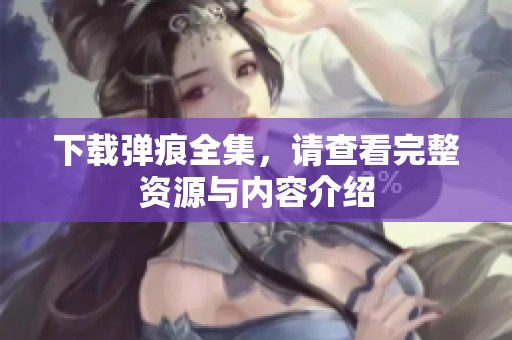 下载弹痕全集，请查看完整资源与内容介绍
