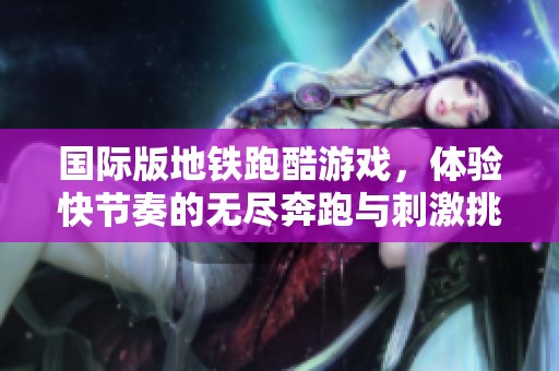 国际版地铁跑酷游戏，体验快节奏的无尽奔跑与刺激挑战