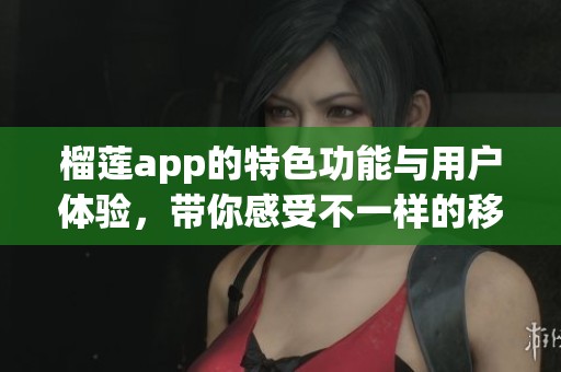 榴莲app的特色功能与用户体验，带你感受不一样的移动乐趣。