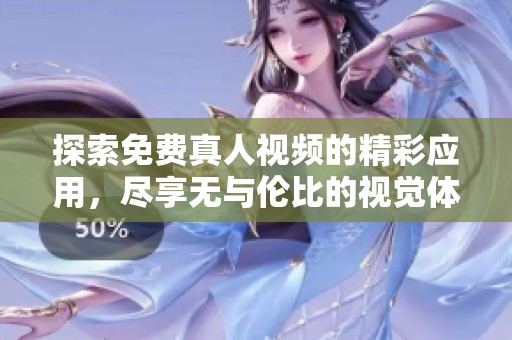 探索免费真人视频的精彩应用，尽享无与伦比的视觉体验和互动乐趣