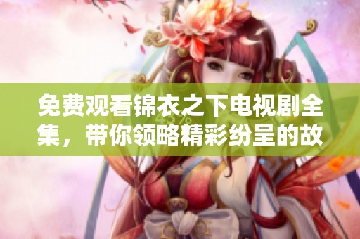 免费观看锦衣之下电视剧全集，带你领略精彩纷呈的故事情节