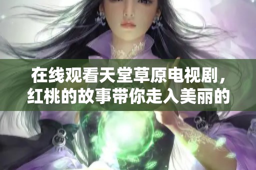 在线观看天堂草原电视剧，红桃的故事带你走入美丽的世界