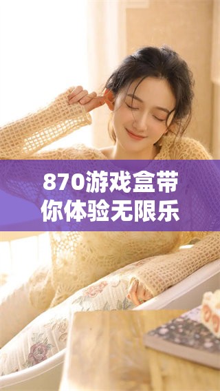 870游戏盒带你体验无限乐趣，畅玩游戏尽在870游戏盒中