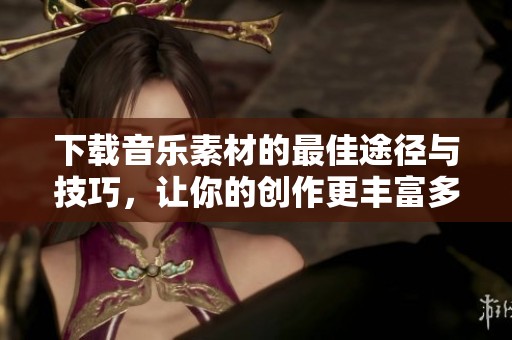 下载音乐素材的最佳途径与技巧，让你的创作更丰富多彩