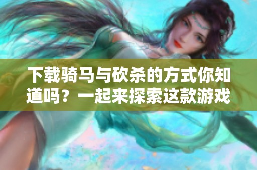 下载骑马与砍杀的方式你知道吗？一起来探索这款游戏吧！