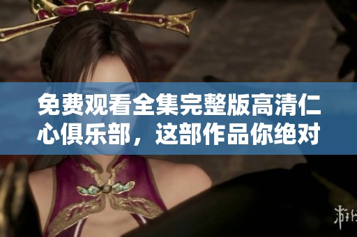 免费观看全集完整版高清仁心俱乐部，这部作品你绝对不容错过！