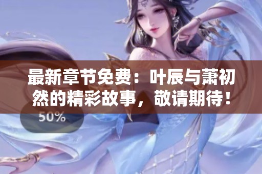 最新章节免费：叶辰与萧初然的精彩故事，敬请期待！