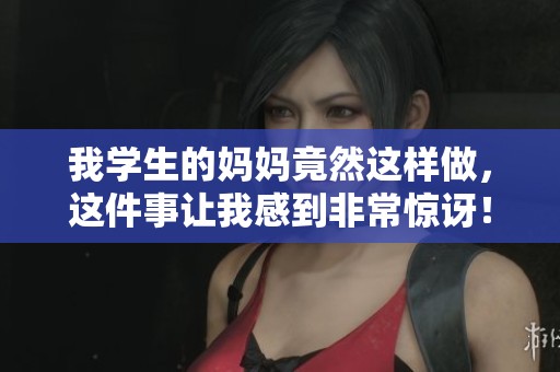 我学生的妈妈竟然这样做，这件事让我感到非常惊讶！