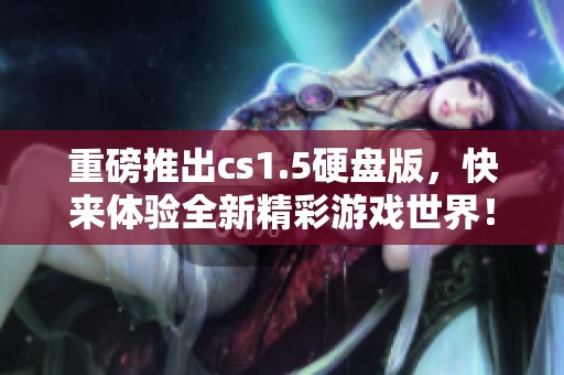 重磅推出cs1.5硬盘版，快来体验全新精彩游戏世界！