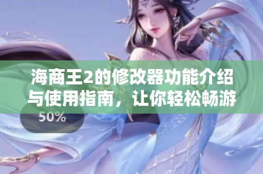 海商王2的修改器功能介绍与使用指南，让你轻松畅游游戏世界