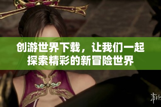 创游世界下载，让我们一起探索精彩的新冒险世界