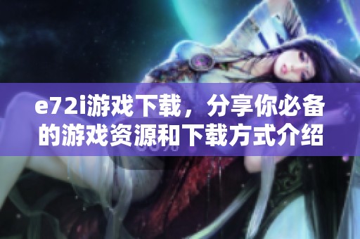 e72i游戏下载，分享你必备的游戏资源和下载方式介绍