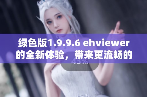 绿色版1.9.9.6 ehviewer的全新体验，带来更流畅的使用感受
