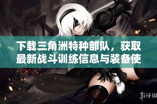下载三角洲特种部队，获取最新战斗训练信息与装备使用指南