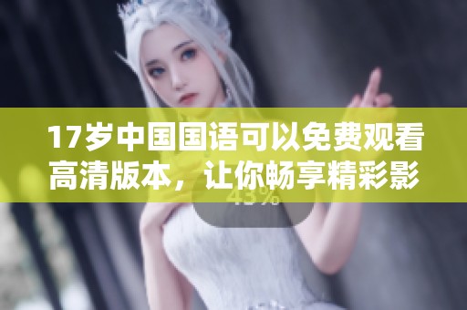 17岁中国国语可以免费观看高清版本，让你畅享精彩影片时光