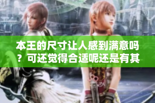 本王的尺寸让人感到满意吗？可还觉得合适呢还是有其他意见？