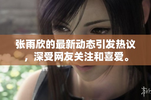 张雨欣的最新动态引发热议，深受网友关注和喜爱。